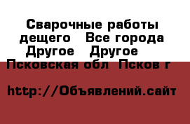 Сварочные работы дещего - Все города Другое » Другое   . Псковская обл.,Псков г.